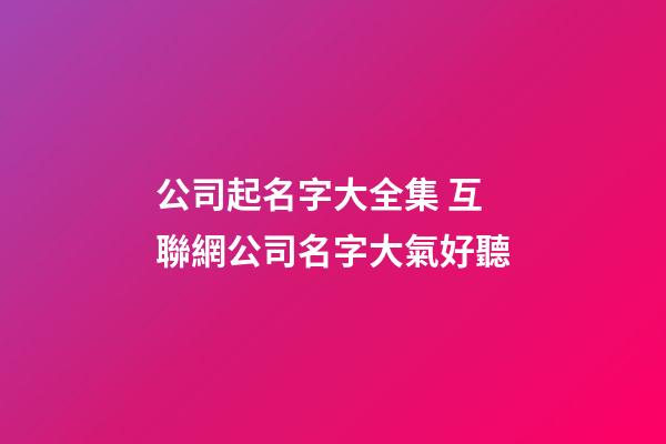 公司起名字大全集 互聯網公司名字大氣好聽-第1張-公司起名-玄機派